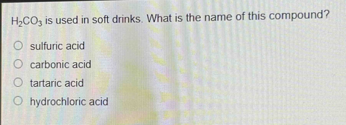 h₂co₃ is used in soft drinks. what is the name of this compound?\nsulfuric acid\ncarbonic acid\ntartaric acid\nhydrochloric acid