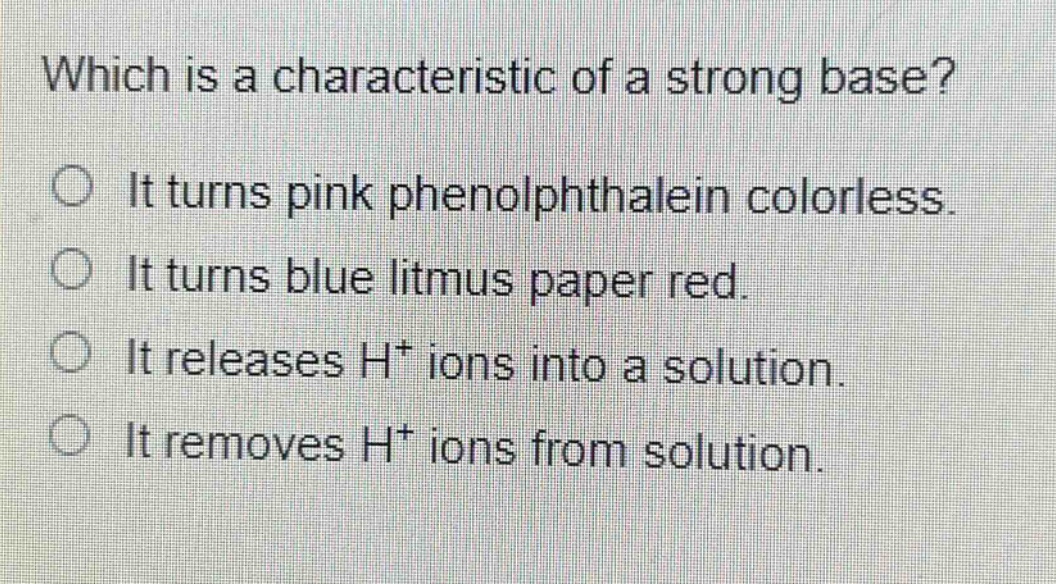 which is a characteristic of a strong base?\nit turns pink phenolphthalein colorless.\nit turns blue litmus paper red.\nit releases h+ ions into a solution.\nit removes h+ ions from solution.
