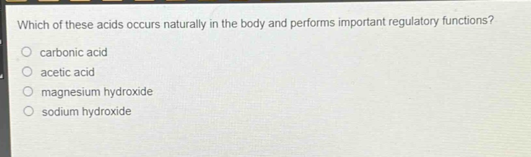 which of these acids occurs naturally in the body and performs important regulatory functions?\n○ carbonic acid\n○ acetic acid\n○ magnesium hydroxide\n○ sodium hydroxide