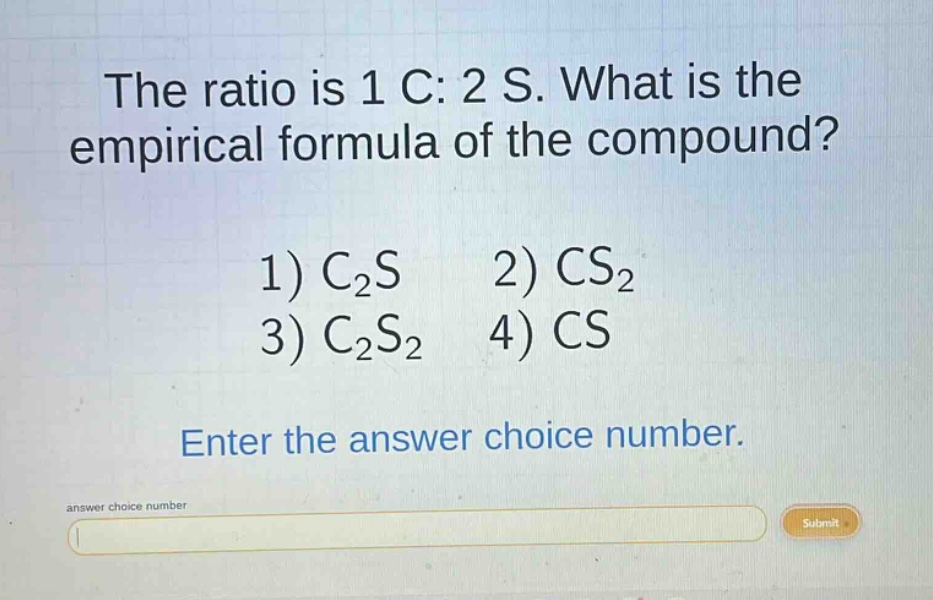 the ratio is 1 c: 2 s. what is the empirical formula of the compound? 1) c₂s 2) cs₂ 3) c₂s₂ 4) cs enter the answer choice number.