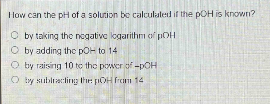 how can the ph of a solution be calculated if the poh is known?\nby taking the negative logarithm of poh\nby adding the poh to 14\nby raising 10 to the power of -poh\nby subtracting the poh from 14