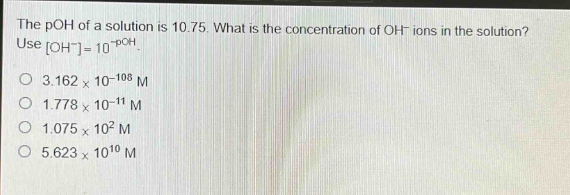 the poh of a solution is 10.75. what is the concentration of oh⁻ ions in the solution? use oh⁻=10⁻ᵖᴼᴴ. 3.162×10⁻¹⁰⁸ m 1.778×10⁻¹¹ m 1.075×10² m 5.623×10¹⁰ m