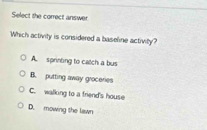 select the correct answer. which activity is considered a baseline activity? a. sprinting to catch a bus b. putting away groceries c. walking to a friends house d. mowing the lawn