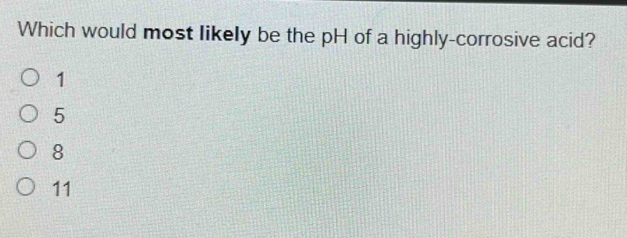 which would most likely be the ph of a highly - corrosive acid?\n1\n5\n8\n11
