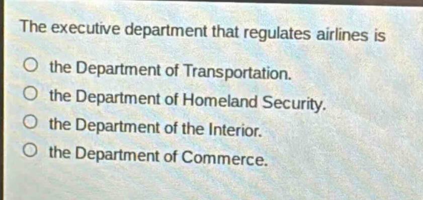 the executive department that regulates airlines is\nthe department of transportation.\nthe department of homeland security.\nthe department of the interior.\nthe department of commerce.