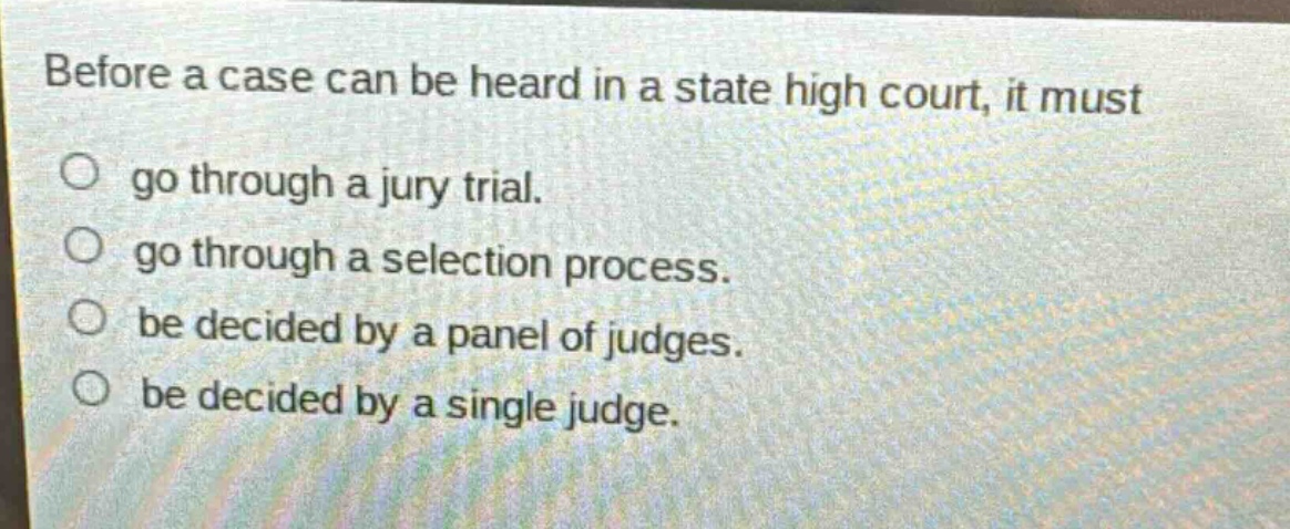 before a case can be heard in a state high court, it must\no go through a jury trial.\no go through a selection process.\no be decided by a panel of judges.\no be decided by a single judge.