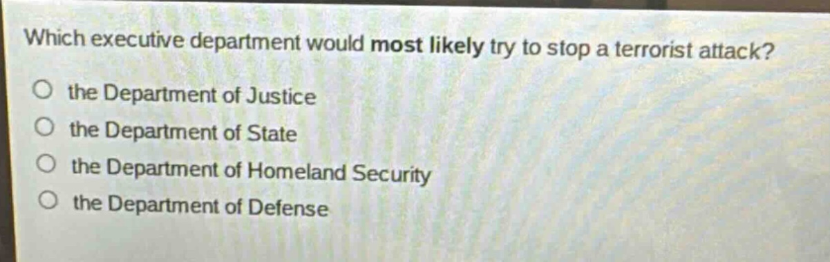 which executive department would most likely try to stop a terrorist attack?\no the department of justice\no the department of state\no the department of homeland security\no the department of defense
