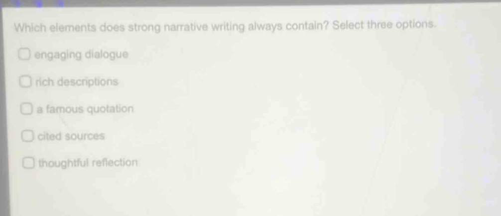 which elements does strong narrative writing always contain? select three options.\nengaging dialogue\nrich descriptions\na famous quotation\ncited sources\nthoughtful reflection
