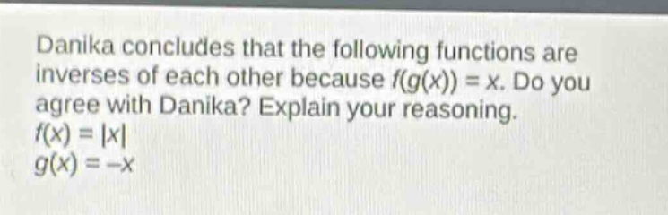 danika concludes that the following functions are inverses of each other because f(g(x)) = x. do you agree with danika? explain your reasoning. f(x) = |x| g(x) = -x