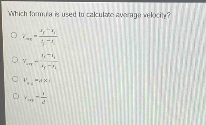 which formula is used to calculate average velocity?\n$v_{avg}=\frac{x_f - x_i}{t_f - t_i}$\n$v_{avg}=\frac{t_f - t_i}{x_f - x_i}$\n$v_{avg}=d\times t$\n$v_{avg}=\frac{t}{d}$