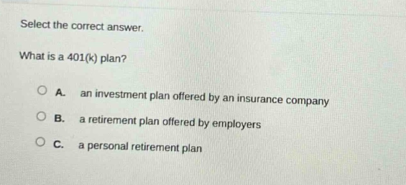 select the correct answer. what is a 401(k) plan? a. an investment plan offered by an insurance company b. a retirement plan offered by employers c. a personal retirement plan