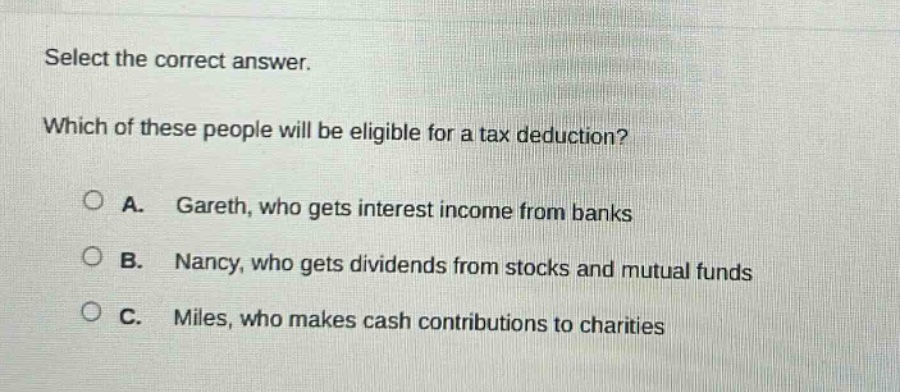 select the correct answer. which of these people will be eligible for a tax deduction? a. gareth, who gets interest income from banks b. nancy, who gets dividends from stocks and mutual funds c. miles, who makes cash contributions to charities