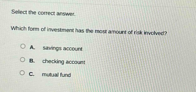 select the correct answer. which form of investment has the most amount of risk involved? a. savings account b. checking account c. mutual fund
