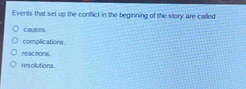 events that set up the conflict in the beginning of the story are called\n○ causes.\n○ complications.\n○ reactions.\n○ resolutions.