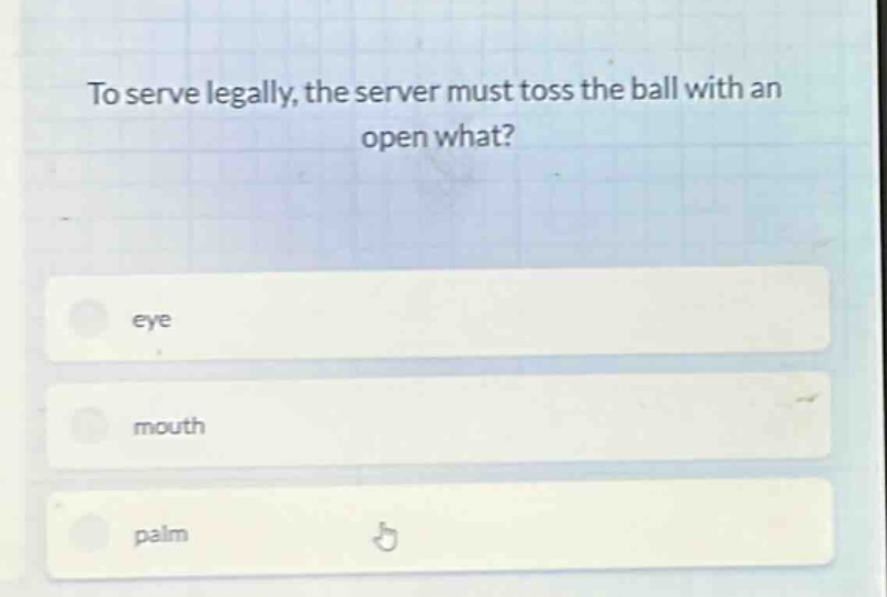 to serve legally, the server must toss the ball with an open what?\neye\nmouth\npalm