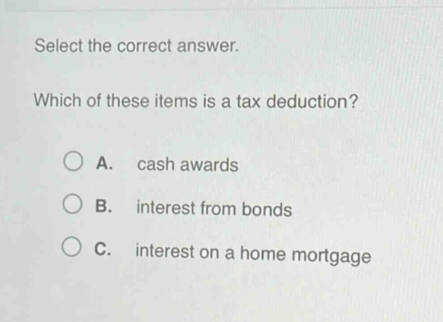 select the correct answer. which of these items is a tax deduction? a. cash awards b. interest from bonds c. interest on a home mortgage