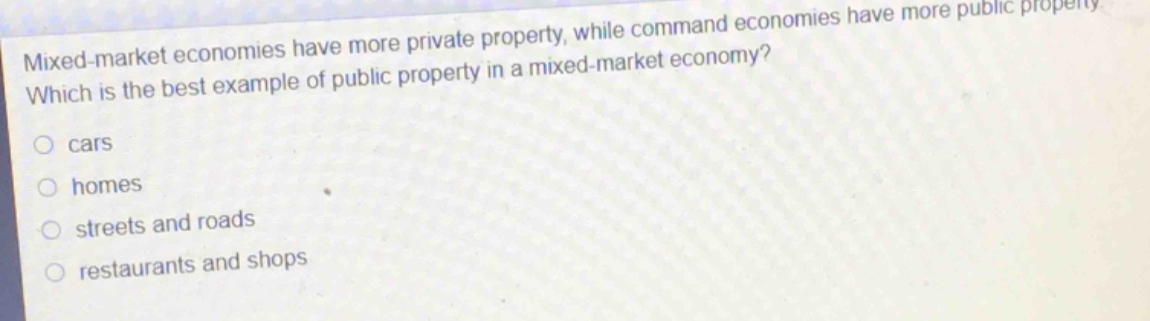 mixed - market economies have more private property, while command economies have more public property. which is the best example of public property in a mixed - market economy?\no cars\no homes\no streets and roads\no restaurants and shops