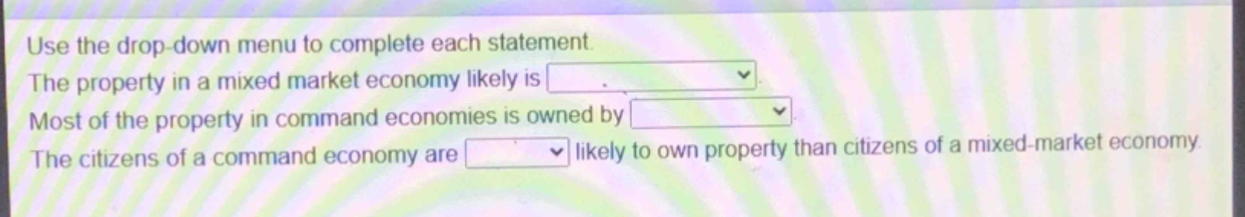 use the drop - down menu to complete each statement. the property in a mixed market economy likely is. most of the property in command economies is owned by. the citizens of a command economy are likely to own property than citizens of a mixed - market economy.