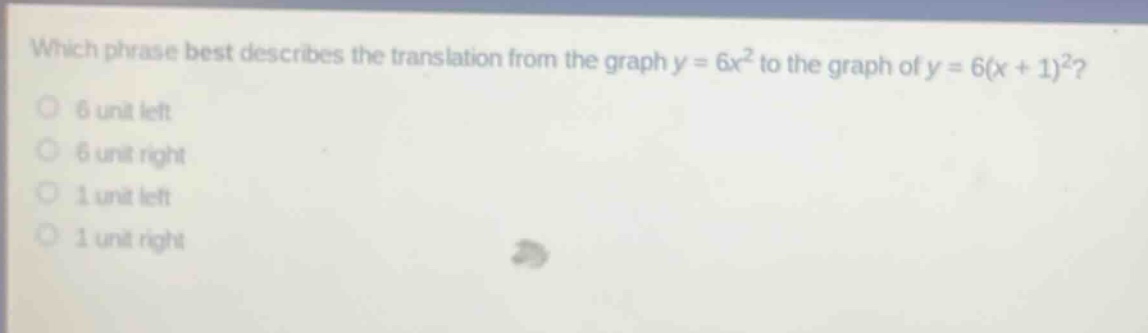 which phrase best describes the translation from the graph y = 6x² to the graph of y = 6(x + 1)²?\n6 unit left\n6 unit right\n1 unit left\n1 unit right