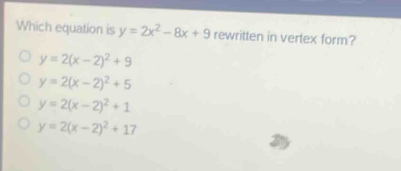 which equation is y = 2x² - 8x + 9 rewritten in vertex form?\no y = 2(x - 2)² + 9\no y = 2(x - 2)² + 5\no y = 2(x - 2)² + 1\no y = 2(x - 2)² + 17