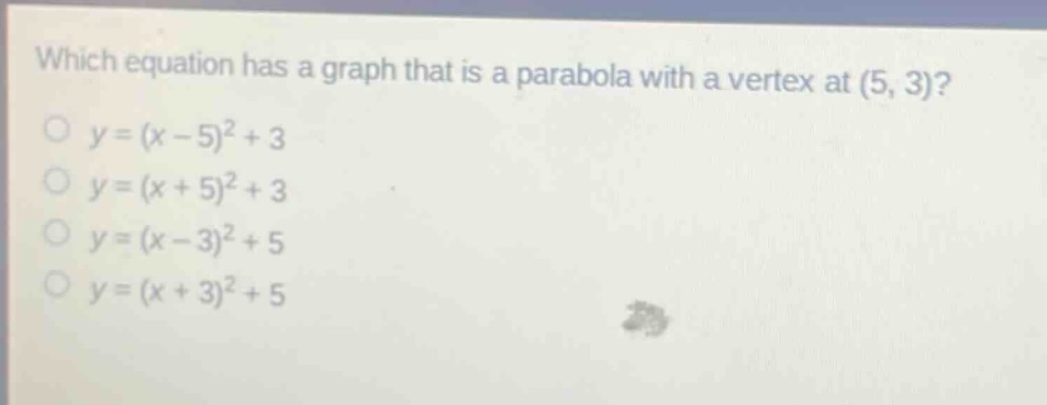 which equation has a graph that is a parabola with a vertex at (5, 3)?\n$y=(x - 5)^2+3$\n$y=(x + 5)^2+3$\n$y=(x - 3)^2+5$\n$y=(x + 3)^2+5$