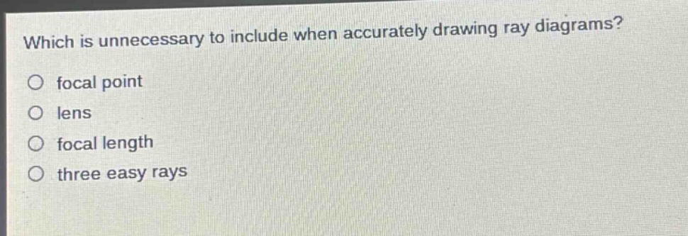 which is unnecessary to include when accurately drawing ray diagrams?\no focal point\no lens\no focal length\no three easy rays