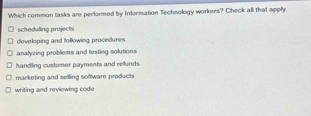 which common tasks are performed by information technology workers? check all that apply. scheduling projects developing and following procedures analyzing problems and testing solutions handling customer payments and refunds marketing and selling software products writing and reviewing code