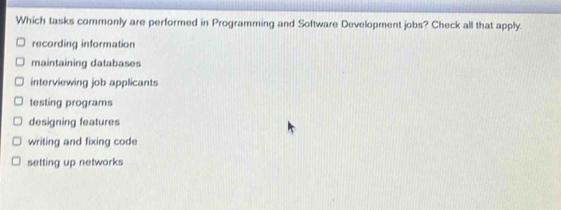 which tasks commonly are performed in programming and software development jobs? check all that apply. recording information maintaining databases interviewing job applicants testing programs designing features writing and fixing code setting up networks