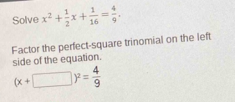 solve $x^{2}+\frac{1}{2}x+\frac{1}{16}=\frac{4}{9}$. factor the perfect - square trinomial on the left side of the equation. $(x + square)^{2}=\frac{4}{9}$