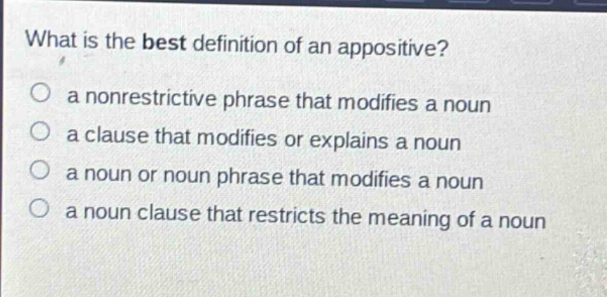 what is the best definition of an appositive?\no a nonrestrictive phrase that modifies a noun\no a clause that modifies or explains a noun\no a noun or noun phrase that modifies a noun\no a noun clause that restricts the meaning of a noun