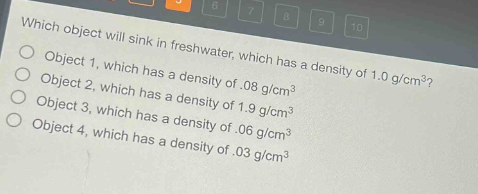 which object will sink in freshwater, which has a density of 1.0 g/cm³?\nobject 1, which has a density of .08 g/cm³\nobject 2, which has a density of 1.9 g/cm³\nobject 3, which has a density of .06 g/cm³\nobject 4, which has a density of .03 g/cm³