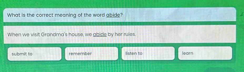 what is the correct meaning of the word abide? when we visit grandmas house, we abide by her rules. submit to remember listen to learn