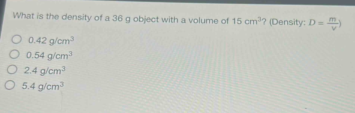 what is the density of a 36 g object with a volume of 15 cm³? (density: $d = \\frac{m}{v}$)\n0.42 g/cm³\n0.54 g/cm³\n2.4 g/cm³\n5.4 g/cm³