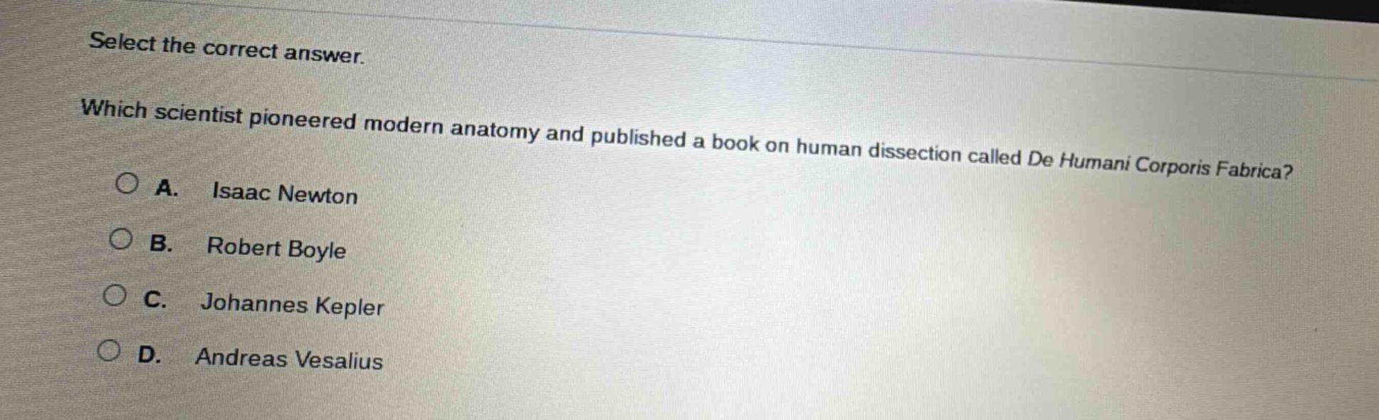 select the correct answer. which scientist pioneered modern anatomy and published a book on human dissection called de humani corporis fabrica? a. isaac newton b. robert boyle c. johannes kepler d. andreas vesalius