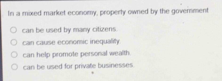 in a mixed market economy, property owned by the government\ncan be used by many citizens.\ncan cause economic inequality.\ncan help promote personal wealth.\ncan be used for private businesses.