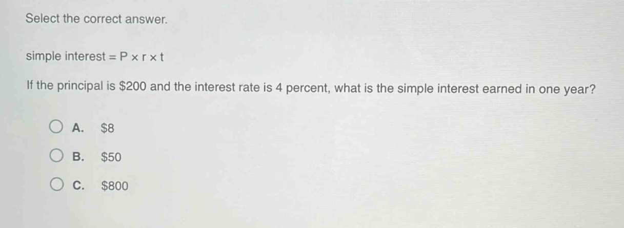 select the correct answer.\nsimple interest = p × r × t\nif the principal is $200 and the interest rate is 4 percent, what is the simple interest earned in one year?\na. $8\nb. $50\nc. $800