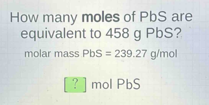 how many moles of pbs are equivalent to 458 g pbs? molar mass pbs = 239.27 g/mol