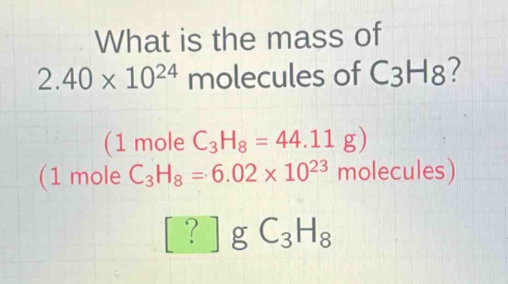 what is the mass of 2.40×10²⁴ molecules of c₃h₈? (1 mole c₃h₈ = 44.11 g) (1 mole c₃h₈ = 6.02×10²³ molecules) ? g c₃h₈