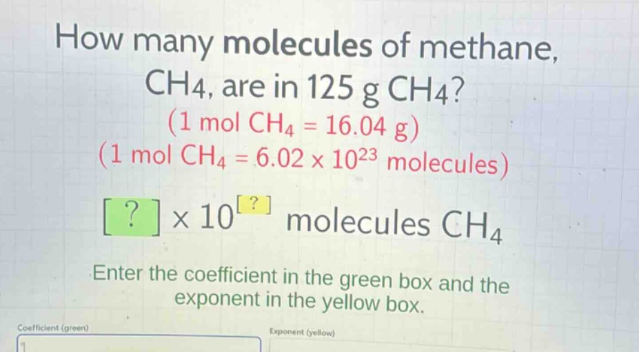 how many molecules of methane, ch4, are in 125 g ch4? (1 mol ch4 = 16.04 g) (1 mol ch4 = 6.02×10^23 molecules) ?×10^? molecules ch4 enter the coefficient in the green box and the exponent in the yellow box.