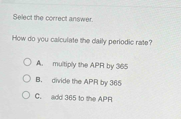 select the correct answer. how do you calculate the daily periodic rate? a. multiply the apr by 365 b. divide the apr by 365 c. add 365 to the apr