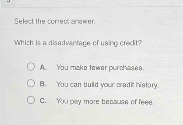 select the correct answer. which is a disadvantage of using credit? a. you make fewer purchases. b. you can build your credit history. c. you pay more because of fees.