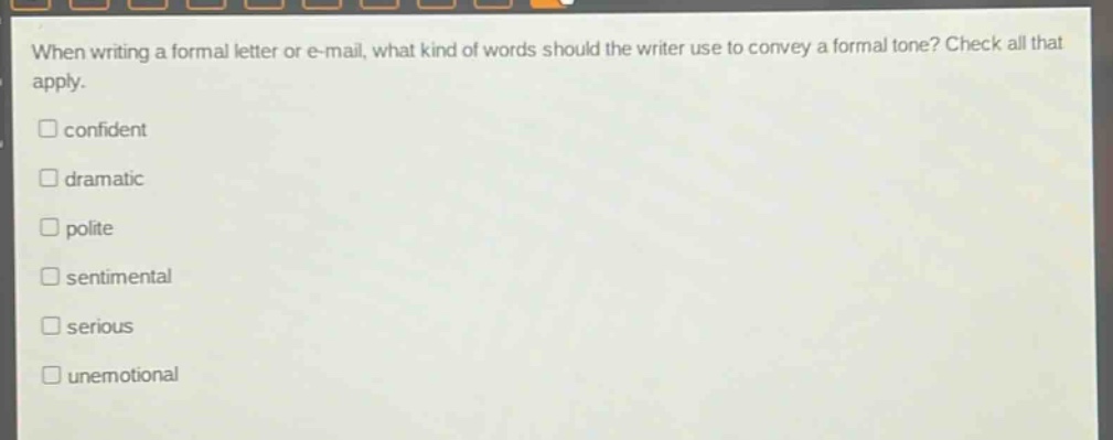 when writing a formal letter or e - mail, what kind of words should the writer use to convey a formal tone? check all that apply.\n□ confident\n□ dramatic\n□ polite\n□ sentimental\n□ serious\n□ unemotional