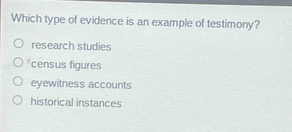 which type of evidence is an example of testimony?\no research studies\no census figures\no eyewitness accounts\no historical instances