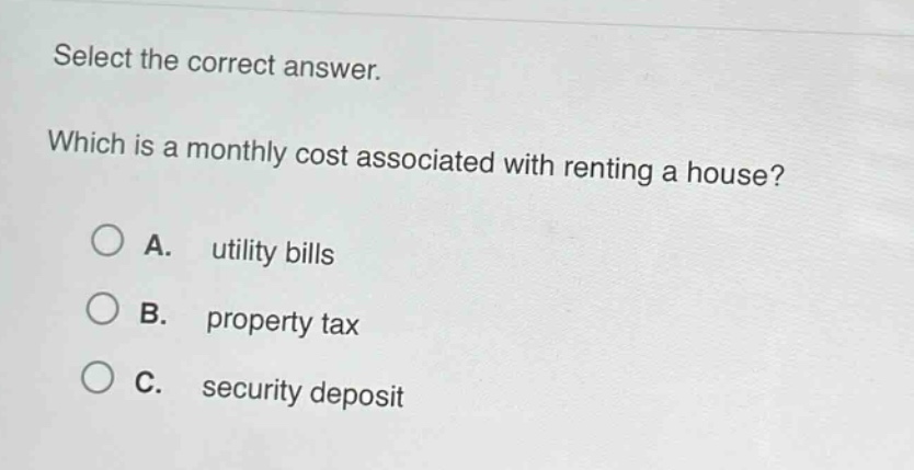 select the correct answer. which is a monthly cost associated with renting a house? a. utility bills b. property tax c. security deposit