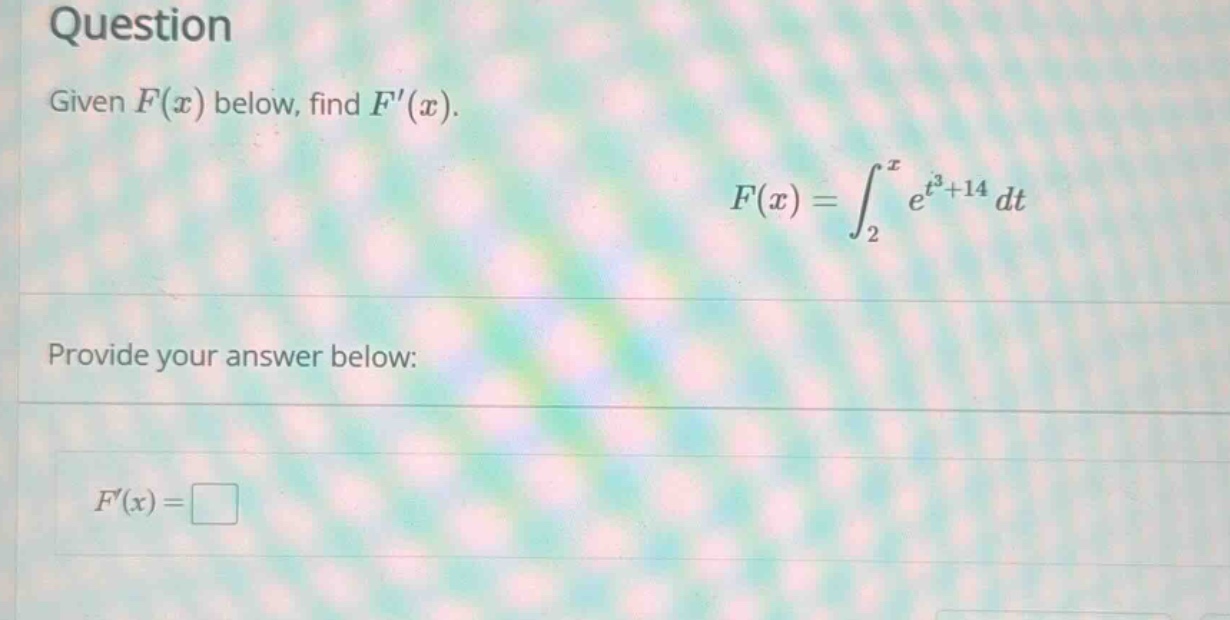 question\ngiven $f(x)$ below, find $f(x)$.\n$f(x)=int_{2}^{x}e^{t^{3}+14}dt$\nprovide your answer below:\n$f(x)=square$