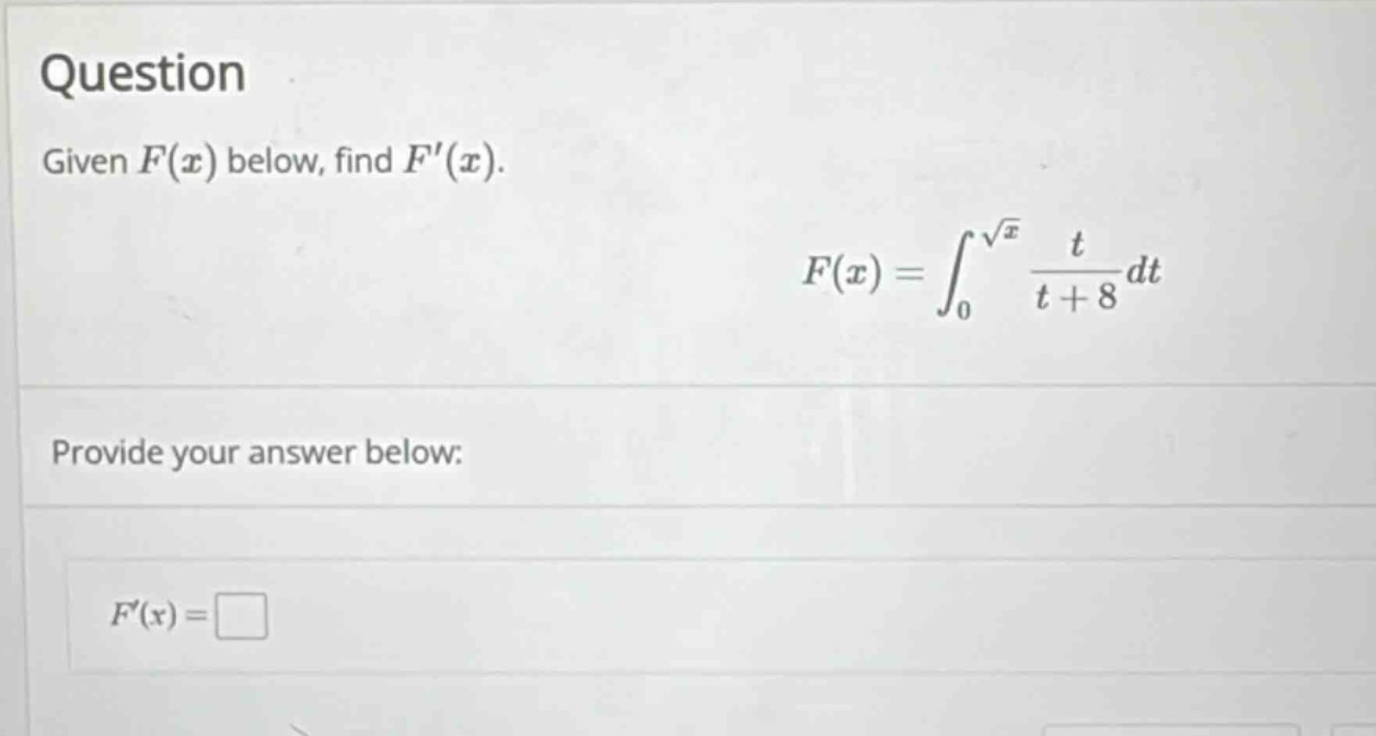 question\ngiven $f(x)$ below, find $f(x)$.\n$f(x)=int_{0}^{sqrt{x}}\frac{t}{t + 8}dt$\nprovide your answer below:\n$f(x)=square$