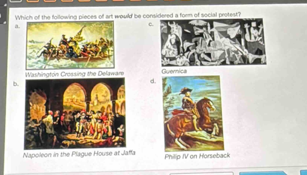 which of the following pieces of art would be considered a form of social protest?\na. washington crossing the delaware\nc. guernica\nb. napoleon in the plague house at jaffa\nd. philip iv on horseback
