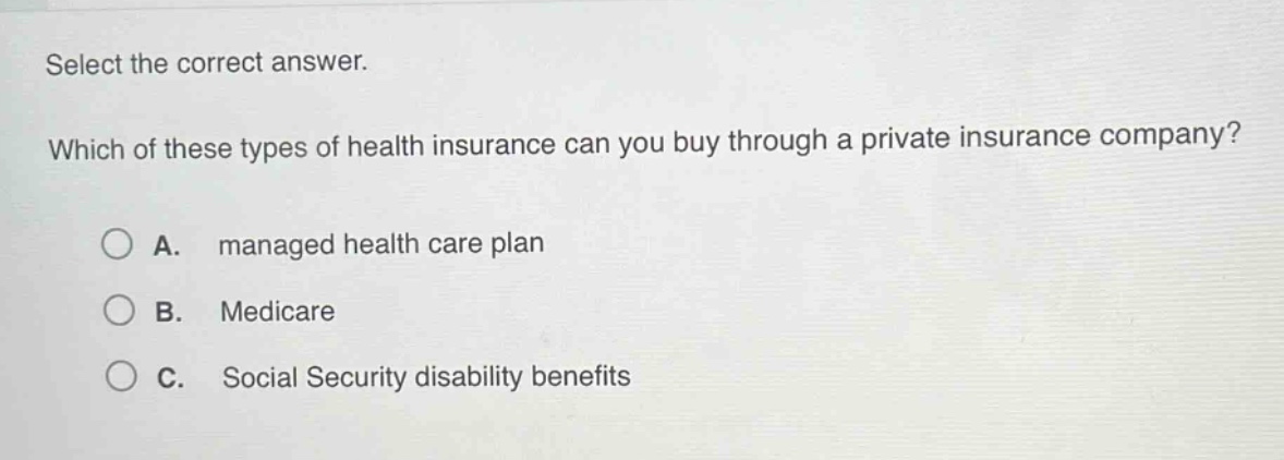 select the correct answer. which of these types of health insurance can you buy through a private insurance company? a. managed health care plan b. medicare c. social security disability benefits