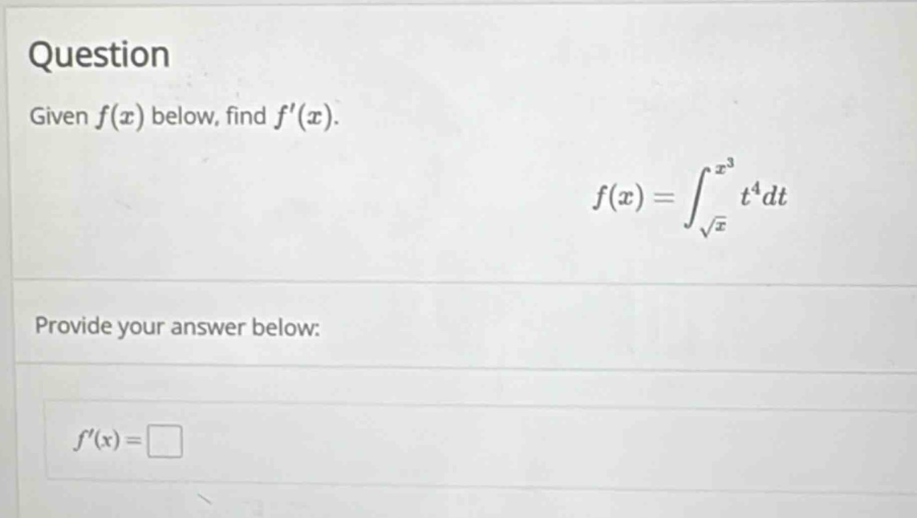 question\ngiven $f(x)$ below, find $f(x)$.\n$f(x)=int_{sqrt{x}}^{x^{3}}t^{4}dt$\nprovide your answer below:\n$f(x)=square$