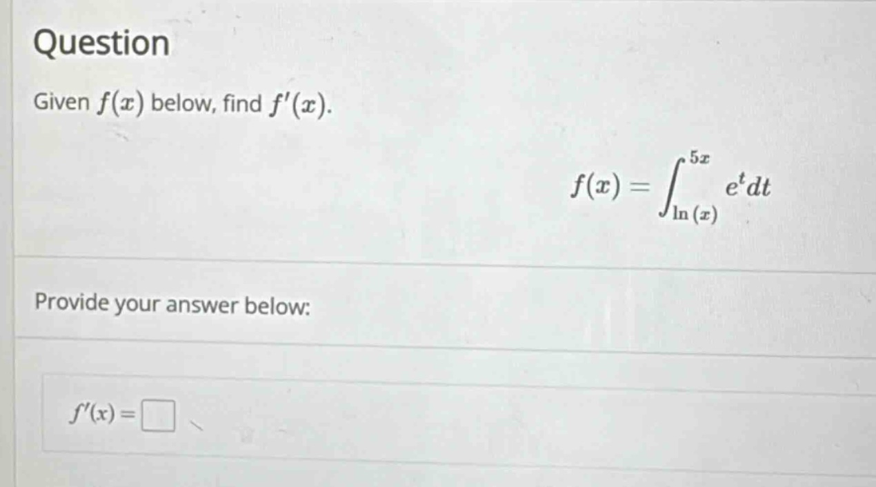 question\ngiven $f(x)$ below, find $f(x)$.\n$f(x)=int_{ln(x)}^{5x}e^{t}dt$\nprovide your answer below:\n$f(x)=square$